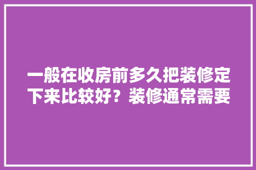 一般在收房前多久把装修定下来比较好？装修通常需要多长时间，装修前做什么准备工作好呢。 一般在收房前多久把装修定下来比较好？装修通常需要多长时间，装修前做什么准备工作好呢。 装修知识