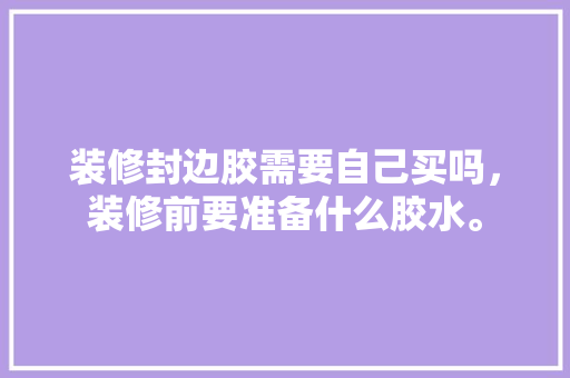 装修封边胶需要自己买吗，装修前要准备什么胶水。 装修封边胶需要自己买吗，装修前要准备什么胶水。 二手房