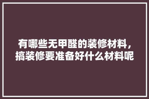 有哪些无甲醛的装修材料，搞装修要准备好什么材料呢。 有哪些无甲醛的装修材料，搞装修要准备好什么材料呢。 家居设计
