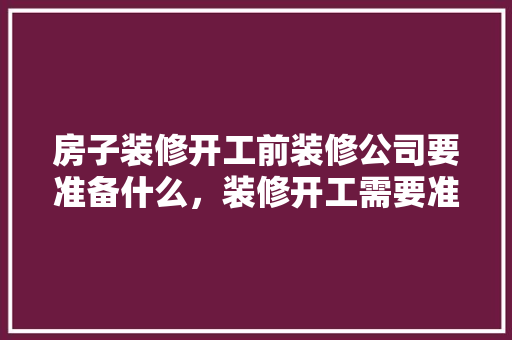 房子装修开工前装修公司要准备什么，装修开工需要准备什么经费呢。 房子装修开工前装修公司要准备什么，装修开工需要准备什么经费呢。 家居装饰