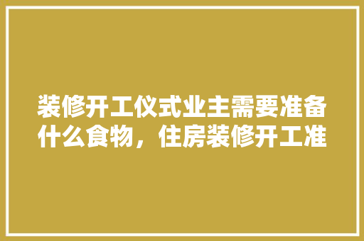 装修开工仪式业主需要准备什么食物，住房装修开工准备些什么东西。 装修开工仪式业主需要准备什么食物，住房装修开工准备些什么东西。 家居设计