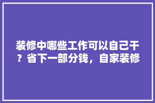 装修中哪些工作可以自己干？省下一部分钱，自家装修需要准备什么东西。 装修中哪些工作可以自己干？省下一部分钱，自家装修需要准备什么东西。 家居设计