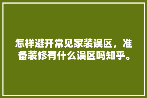 怎样避开常见家装误区，准备装修有什么误区吗知乎。 怎样避开常见家装误区，准备装修有什么误区吗知乎。 家居设计
