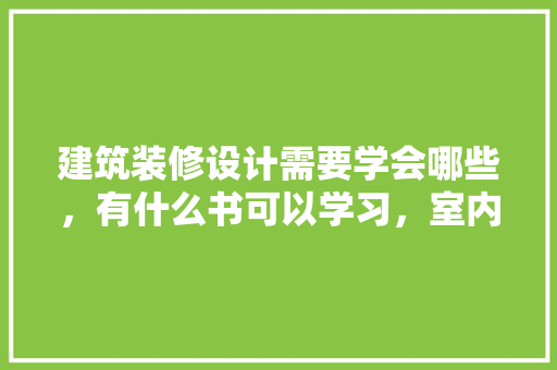 建筑装修设计需要学会哪些，有什么书可以学习，室内装修需要准备什么书籍和材料。 建筑装修设计需要学会哪些，有什么书可以学习，室内装修需要准备什么书籍和材料。 装修知识