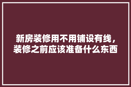 新房装修用不用铺设有线，装修之前应该准备什么东西。 新房装修用不用铺设有线，装修之前应该准备什么东西。 买房须知