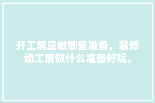 开工前应做哪些准备，装修动工前做什么准备好呢。 开工前应做哪些准备，装修动工前做什么准备好呢。 装修知识