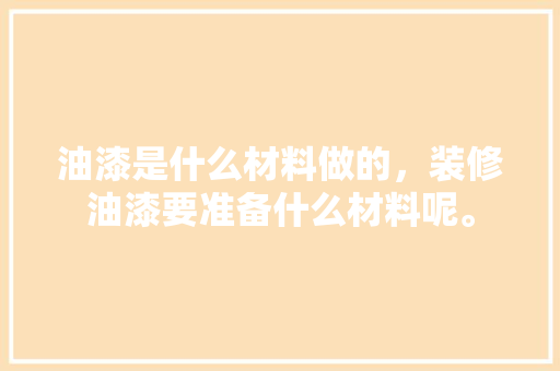 油漆是什么材料做的，装修油漆要准备什么材料呢。 油漆是什么材料做的，装修油漆要准备什么材料呢。 家居装饰