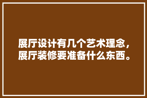 展厅设计有几个艺术理念，展厅装修要准备什么东西。 展厅设计有几个艺术理念，展厅装修要准备什么东西。 二手房