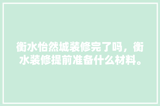 衡水怡然城装修完了吗，衡水装修提前准备什么材料。 衡水怡然城装修完了吗，衡水装修提前准备什么材料。 买房须知