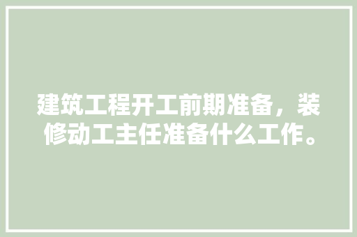 建筑工程开工前期准备，装修动工主任准备什么工作。 建筑工程开工前期准备，装修动工主任准备什么工作。 装修知识
