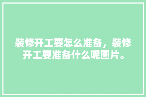 装修开工要怎么准备，装修开工要准备什么呢图片。 装修开工要怎么准备，装修开工要准备什么呢图片。 二手房