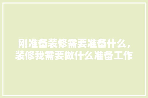 刚准备装修需要准备什么，装修我需要做什么准备工作。 刚准备装修需要准备什么，装修我需要做什么准备工作。 买房须知