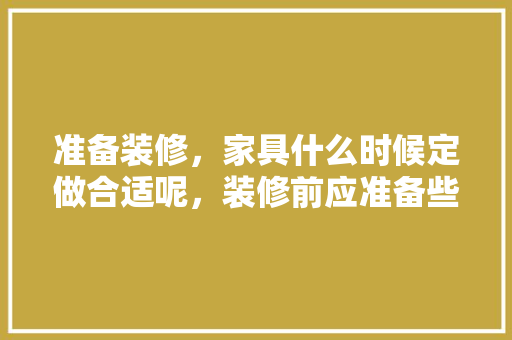 准备装修，家具什么时候定做合适呢，装修前应准备些什么东西。 准备装修，家具什么时候定做合适呢，装修前应准备些什么东西。 家居装饰