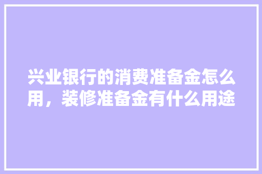 兴业银行的消费准备金怎么用，装修准备金有什么用途吗知乎。 兴业银行的消费准备金怎么用，装修准备金有什么用途吗知乎。 家居设计