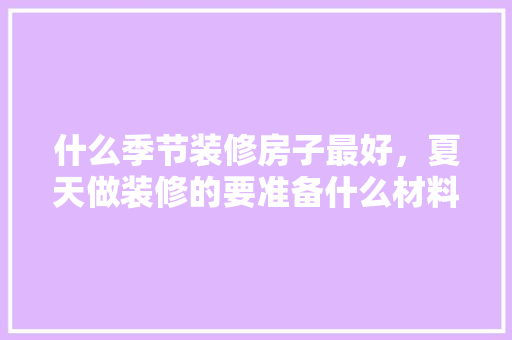 什么季节装修房子最好，夏天做装修的要准备什么材料。 什么季节装修房子最好，夏天做装修的要准备什么材料。 家居装饰