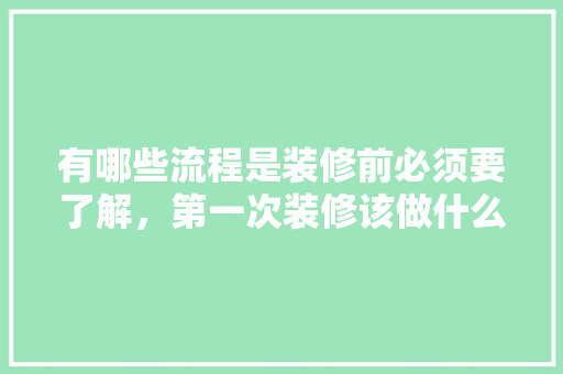 有哪些流程是装修前必须要了解，第一次装修该做什么准备工作。 有哪些流程是装修前必须要了解，第一次装修该做什么准备工作。 二手房