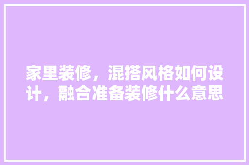 家里装修，混搭风格如何设计，融合准备装修什么意思啊视频。 家里装修，混搭风格如何设计，融合准备装修什么意思啊视频。 买房须知
