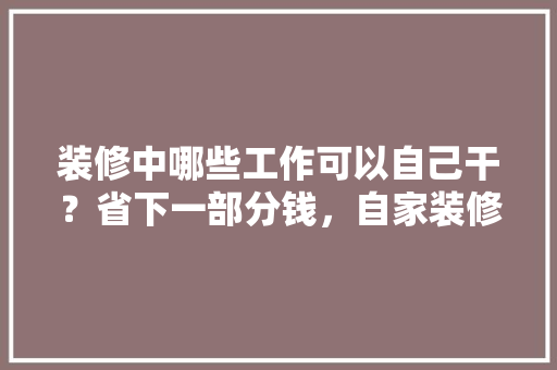 装修中哪些工作可以自己干？省下一部分钱，自家装修都需要准备什么东西。 装修中哪些工作可以自己干？省下一部分钱，自家装修都需要准备什么东西。 家居装饰
