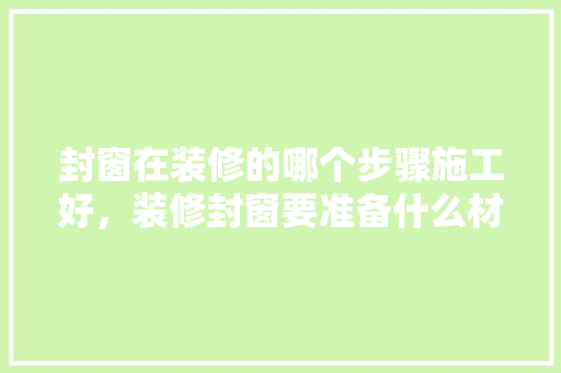 封窗在装修的哪个步骤施工好，装修封窗要准备什么材料。 封窗在装修的哪个步骤施工好，装修封窗要准备什么材料。 家居设计
