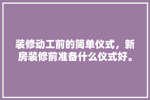 装修动工前的简单仪式，新房装修前准备什么仪式好。 装修动工前的简单仪式，新房装修前准备什么仪式好。 家居装饰