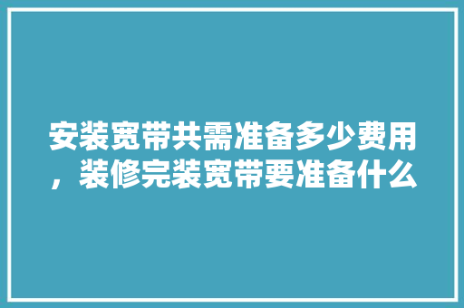 安装宽带共需准备多少费用，装修完装宽带要准备什么东西。 安装宽带共需准备多少费用，装修完装宽带要准备什么东西。 家居装饰