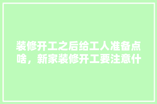 装修开工之后给工人准备点啥，新家装修开工要注意什么?。 装修开工之后给工人准备点啥，新家装修开工要注意什么?。 家居设计