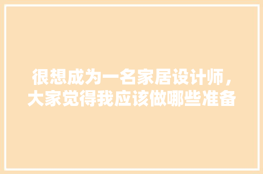 很想成为一名家居设计师，大家觉得我应该做哪些准备，装修业主需要准备什么东西。 很想成为一名家居设计师，大家觉得我应该做哪些准备，装修业主需要准备什么东西。 买房须知