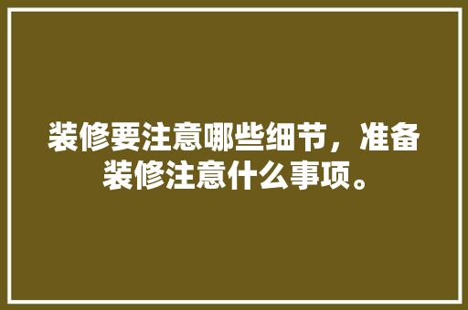 装修要注意哪些细节，准备装修注意什么事项。 装修要注意哪些细节，准备装修注意什么事项。 二手房