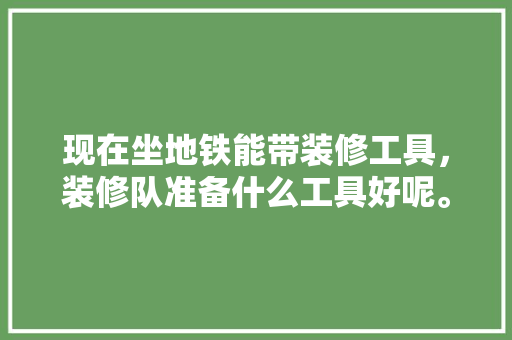 现在坐地铁能带装修工具，装修队准备什么工具好呢。 现在坐地铁能带装修工具，装修队准备什么工具好呢。 家居装饰