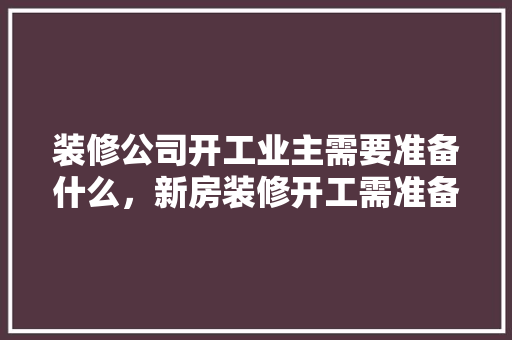 装修公司开工业主需要准备什么，新房装修开工需准备什么东西。 装修公司开工业主需要准备什么，新房装修开工需准备什么东西。 家居设计