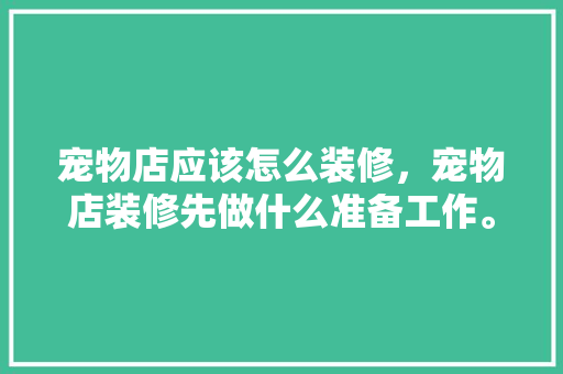 宠物店应该怎么装修，宠物店装修先做什么准备工作。 宠物店应该怎么装修，宠物店装修先做什么准备工作。 家居设计