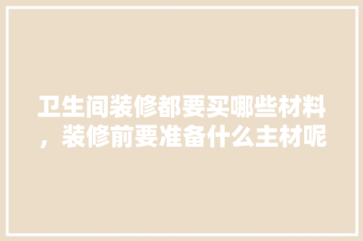 卫生间装修都要买哪些材料，装修前要准备什么主材呢。 卫生间装修都要买哪些材料，装修前要准备什么主材呢。 家居设计
