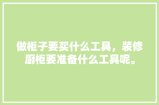 做柜子要买什么工具，装修厨柜要准备什么工具呢。 做柜子要买什么工具，装修厨柜要准备什么工具呢。 家居设计