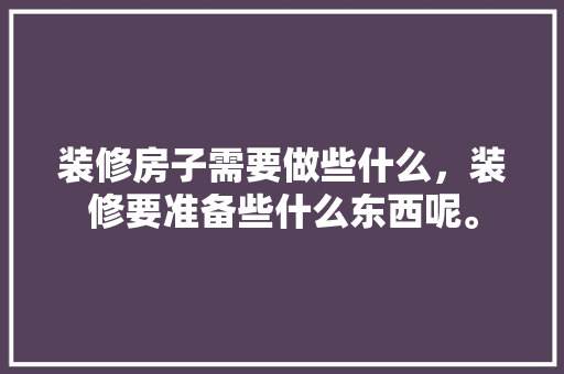 装修房子需要做些什么，装修要准备些什么东西呢。 装修房子需要做些什么，装修要准备些什么东西呢。 家居装饰