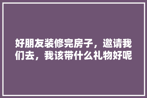 好朋友装修完房子，邀请我们去，我该带什么礼物好呢，自装修需要准备什么物品呢。 好朋友装修完房子，邀请我们去，我该带什么礼物好呢，自装修需要准备什么物品呢。 二手房