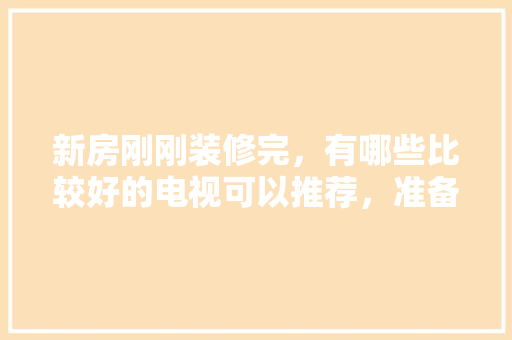 新房刚刚装修完，有哪些比较好的电视可以推荐，准备装修先看什么电视好呢。 新房刚刚装修完，有哪些比较好的电视可以推荐，准备装修先看什么电视好呢。 装修知识