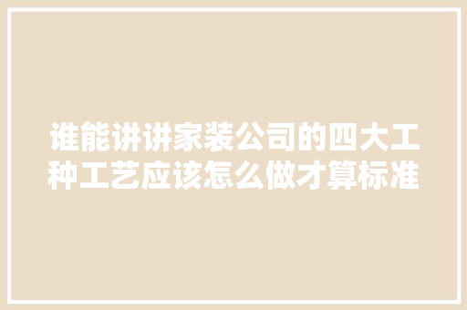 谁能讲讲家装公司的四大工种工艺应该怎么做才算标准，装修要给工人准备些什么东西。 谁能讲讲家装公司的四大工种工艺应该怎么做才算标准，装修要给工人准备些什么东西。 装修知识