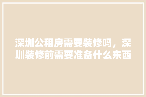 深圳公租房需要装修吗，深圳装修前需要准备什么东西。 深圳公租房需要装修吗，深圳装修前需要准备什么东西。 二手房