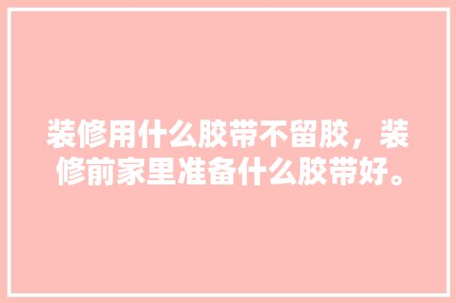 装修用什么胶带不留胶，装修前家里准备什么胶带好。 装修用什么胶带不留胶，装修前家里准备什么胶带好。 装修知识