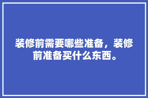 装修前需要哪些准备，装修前准备买什么东西。 装修前需要哪些准备，装修前准备买什么东西。 买房须知