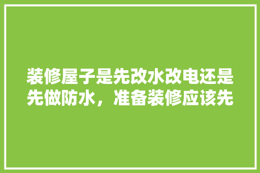装修屋子是先改水改电还是先做防水，准备装修应该先干什么活呢。 装修屋子是先改水改电还是先做防水，准备装修应该先干什么活呢。 二手房