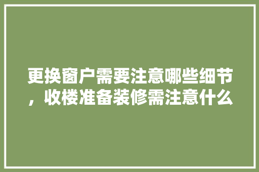 更换窗户需要注意哪些细节，收楼准备装修需注意什么事项。 更换窗户需要注意哪些细节，收楼准备装修需注意什么事项。 家居装饰