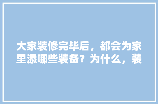 大家装修完毕后，都会为家里添哪些装备？为什么，装修了要准备什么材料呢视频。 大家装修完毕后，都会为家里添哪些装备？为什么，装修了要准备什么材料呢视频。 家居装饰