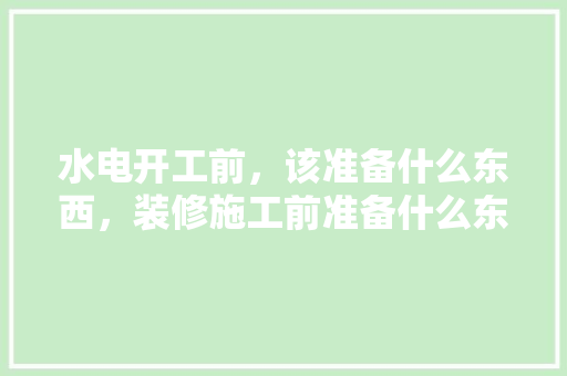 水电开工前，该准备什么东西，装修施工前准备什么东西呢。 水电开工前，该准备什么东西，装修施工前准备什么东西呢。 家居装饰