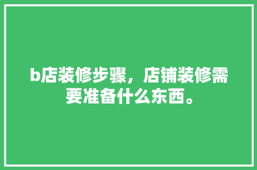 b店装修步骤，店铺装修需要准备什么东西。 b店装修步骤，店铺装修需要准备什么东西。 家居装饰