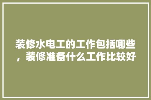 装修水电工的工作包括哪些，装修准备什么工作比较好。 装修水电工的工作包括哪些，装修准备什么工作比较好。 买房须知