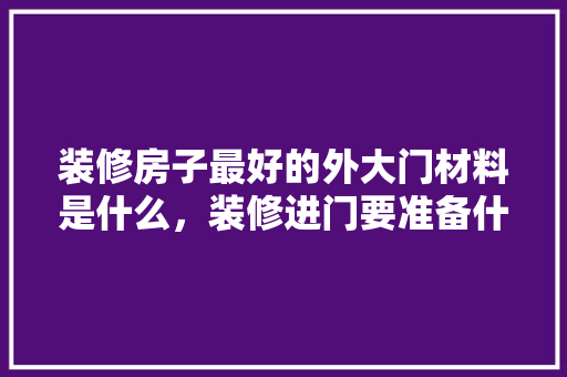 装修房子最好的外大门材料是什么，装修进门要准备什么材料呢。 装修房子最好的外大门材料是什么，装修进门要准备什么材料呢。 装修知识