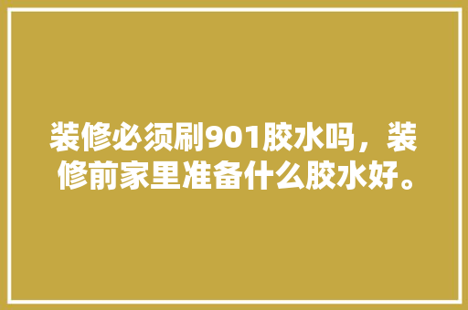 装修必须刷901胶水吗，装修前家里准备什么胶水好。 装修必须刷901胶水吗，装修前家里准备什么胶水好。 买房须知