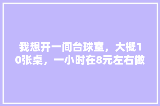 我想开一间台球室，大概10张桌，一小时在8元左右做个预算，台球厅装修前期准备什么东西。 我想开一间台球室，大概10张桌，一小时在8元左右做个预算，台球厅装修前期准备什么东西。 家居装饰