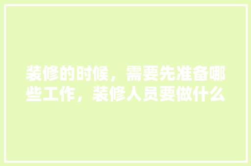 装修的时候，需要先准备哪些工作，装修人员要做什么准备工作。 装修的时候，需要先准备哪些工作，装修人员要做什么准备工作。 买房须知